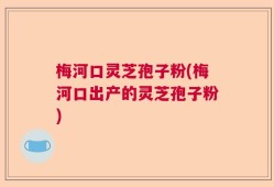 梅河口灵芝孢子粉(梅河口出产的灵芝孢子粉)