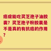 癌症能吃灵芝孢子油胶囊？灵芝孢子粉胶囊是不是真的有抗癌的作用？