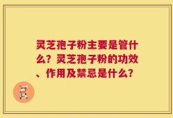 灵芝孢子粉主要是管什么？灵芝孢子粉的功效、作用及禁忌是什么？