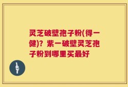 灵芝破壁孢子粉(得一健)？紫一破壁灵芝孢子粉到哪里买最好