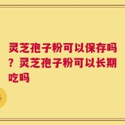 灵芝孢子粉可以保存吗？灵芝孢子粉可以长期吃吗