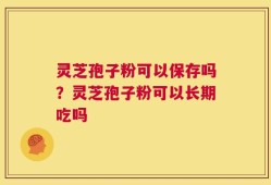 灵芝孢子粉可以保存吗？灵芝孢子粉可以长期吃吗