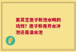 紫灵芝孢子粉泡水喝的功效？孢子粉用开水冲泡还是温水泡