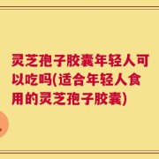 灵芝孢子胶囊年轻人可以吃吗(适合年轻人食用的灵芝孢子胶囊)