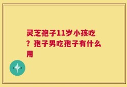 灵芝孢子11岁小孩吃？孢子男吃孢子有什么用