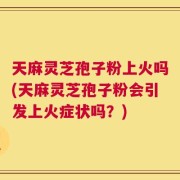 天麻灵芝孢子粉上火吗(天麻灵芝孢子粉会引发上火症状吗？)