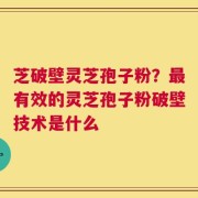 芝破壁灵芝孢子粉？最有效的灵芝孢子粉破壁技术是什么