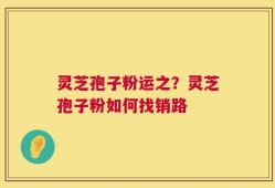 灵芝孢子粉运之？灵芝孢子粉如何找销路