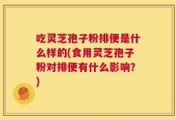 吃灵芝孢子粉排便是什么样的(食用灵芝孢子粉对排便有什么影响？)