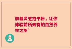 崇基灵芝孢子粉，让你体验前所未有的自然养生之旅”
