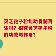 灵芝孢子粉能助骨髓再生吗？探究灵芝孢子粉的功效与作用？