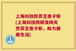 上海科技院灵芝孢子粉(上海科技院研发纯天然灵芝孢子粉，助力健康生活)