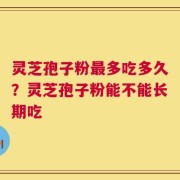 灵芝孢子粉最多吃多久？灵芝孢子粉能不能长期吃