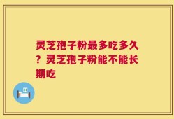 灵芝孢子粉最多吃多久？灵芝孢子粉能不能长期吃