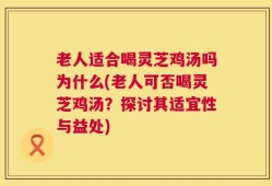 老人适合喝灵芝鸡汤吗为什么(老人可否喝灵芝鸡汤？探讨其适宜性与益处)