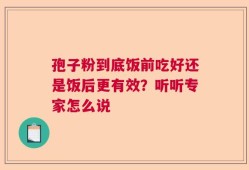 孢子粉到底饭前吃好还是饭后更有效？听听专家怎么说