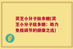 灵芝小分子肽多糖(灵芝小分子肽多糖：助力免疫调节的健康之选)