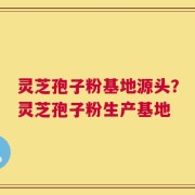 灵芝孢子粉基地源头？灵芝孢子粉生产基地