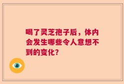 喝了灵芝孢子后，体内会发生哪些令人意想不到的变化？