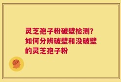 灵芝孢子粉破壁检测？如何分辨破壁和没破壁的灵芝孢子粉