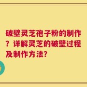 破壁灵芝孢子粉的制作？详解灵芝的破壁过程及制作方法？