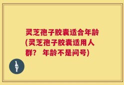 灵芝孢子胶囊适合年龄(灵芝孢子胶囊适用人群？ 年龄不是问号)