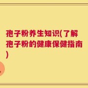 孢子粉养生知识(了解孢子粉的健康保健指南)