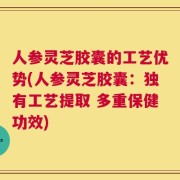 人参灵芝胶囊的工艺优势(人参灵芝胶囊：独有工艺提取 多重保健功效)