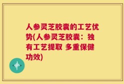 人参灵芝胶囊的工艺优势(人参灵芝胶囊：独有工艺提取 多重保健功效)