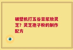 破壁机打五谷豆浆放灵芝？灵芝孢子粉的制作配方
