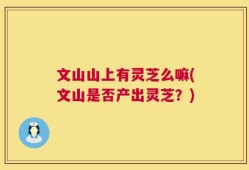 文山山上有灵芝么嘛(文山是否产出灵芝？)