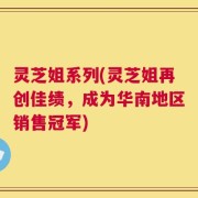灵芝姐系列(灵芝姐再创佳绩，成为华南地区销售冠军)