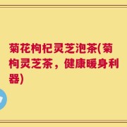 菊花枸杞灵芝泡茶(菊枸灵芝茶，健康暖身利器)