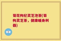 菊花枸杞灵芝泡茶(菊枸灵芝茶，健康暖身利器)