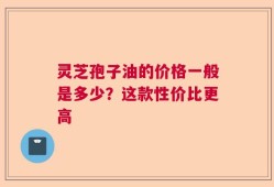 灵芝孢子油的价格一般是多少？这款性价比更高