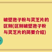 破壁孢子粉与灵芝片的区别(区别破壁孢子粉与灵芝片的简要介绍)