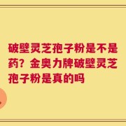 破壁灵芝孢子粉是不是药？金奥力牌破壁灵芝孢子粉是真的吗