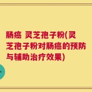 肠癌 灵芝孢子粉(灵芝孢子粉对肠癌的预防与辅助治疗效果)