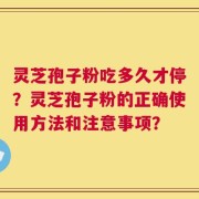 灵芝孢子粉吃多久才停？灵芝孢子粉的正确使用方法和注意事项？