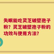 失眠能吃灵芝破壁孢子粉？灵芝破壁孢子粉的功效与使用方法？