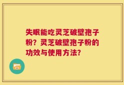 失眠能吃灵芝破壁孢子粉？灵芝破壁孢子粉的功效与使用方法？