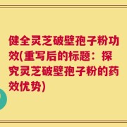健全灵芝破壁孢子粉功效(重写后的标题：探究灵芝破壁孢子粉的药效优势)