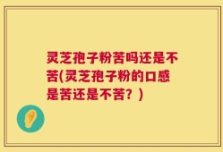 灵芝孢子粉苦吗还是不苦(灵芝孢子粉的口感是苦还是不苦？)