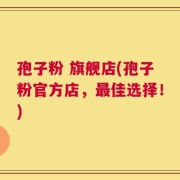 孢子粉 旗舰店(孢子粉官方店，最佳选择！)