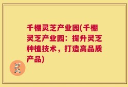 千棚灵芝产业园(千棚灵芝产业园：提升灵芝种植技术，打造高品质产品)