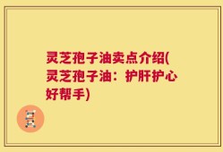 灵芝孢子油卖点介绍(灵芝孢子油：护肝护心好帮手)