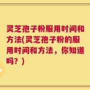灵芝孢子粉服用时间和方法(灵芝孢子粉的服用时间和方法，你知道吗？)
