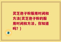 灵芝孢子粉服用时间和方法(灵芝孢子粉的服用时间和方法，你知道吗？)