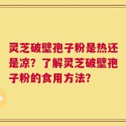 灵芝破壁孢子粉是热还是凉？了解灵芝破壁孢子粉的食用方法？