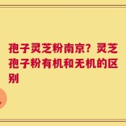孢子灵芝粉南京？灵芝孢子粉有机和无机的区别